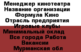 Менеджер кинотеатра › Название организации ­ Формула Кино › Отрасль предприятия ­ Игровые клубы › Минимальный оклад ­ 1 - Все города Работа » Вакансии   . Мурманская обл.,Мончегорск г.